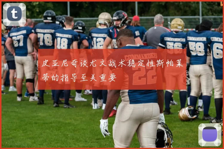 皮亚尼奇谈尤文战术稳定性斯帕莱蒂的指导至关重要