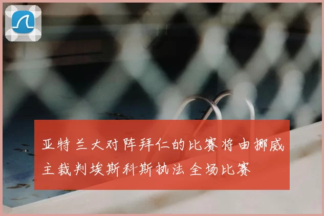 亚特兰大对阵拜仁的比赛将由挪威主裁判埃斯科斯执法全场比赛