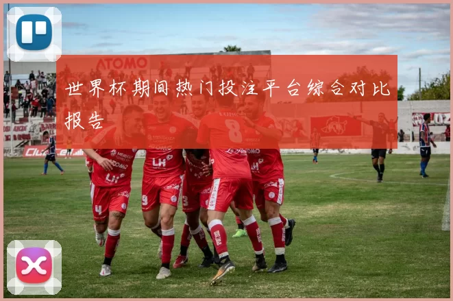 世界杯期间热门投注平台综合对比报告