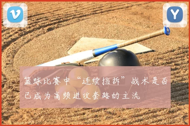 篮球比赛中“连续挡拆”战术是否已成为高频进攻套路的主流