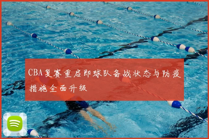 CBA复赛重启即球队备战状态与防疫措施全面升级