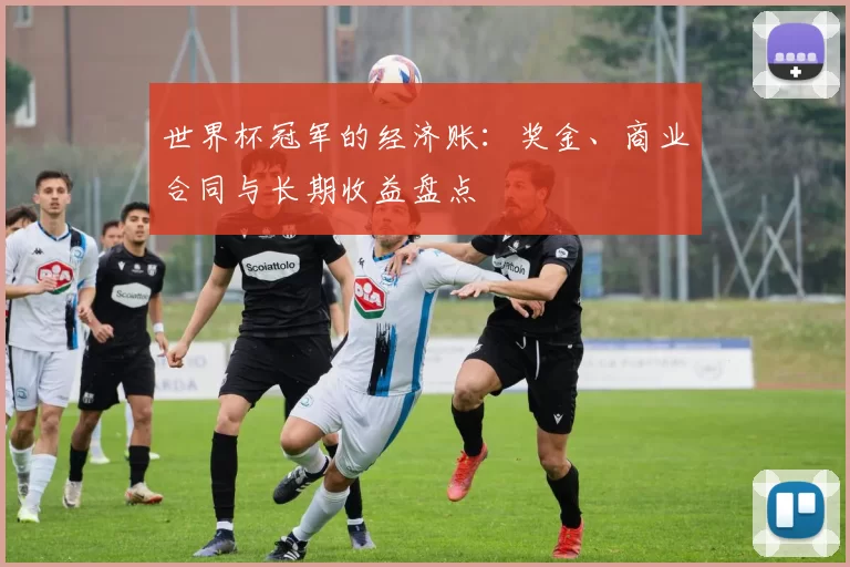 世界杯冠军的经济账：奖金、商业合同与长期收益盘点