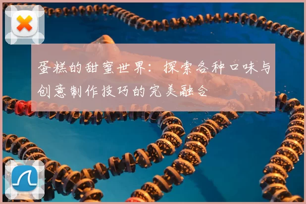 蛋糕的甜蜜世界：探索各种口味与创意制作技巧的完美融合
