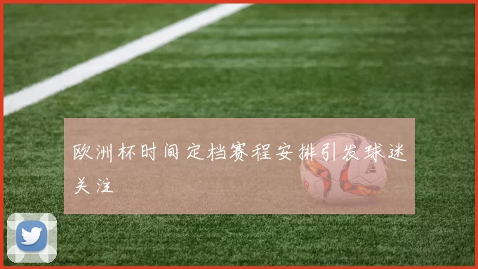 欧洲杯时间定档赛程安排引发球迷关注