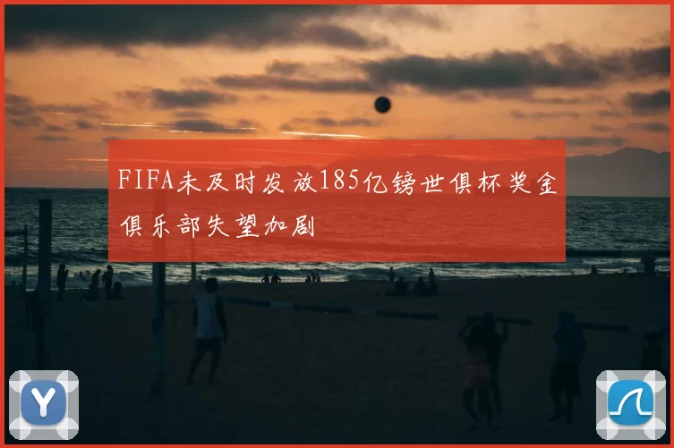 FIFA未及时发放185亿镑世俱杯奖金俱乐部失望加剧