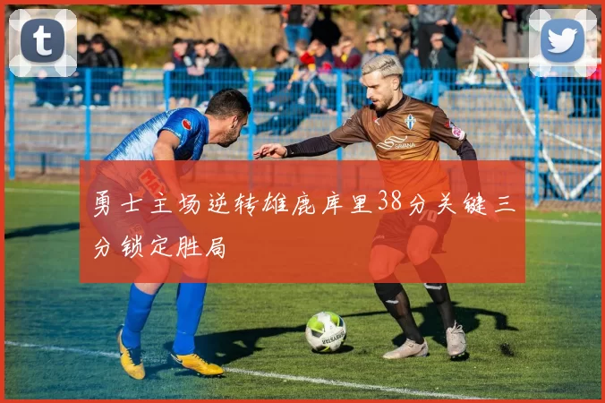 勇士主场逆转雄鹿库里38分关键三分锁定胜局