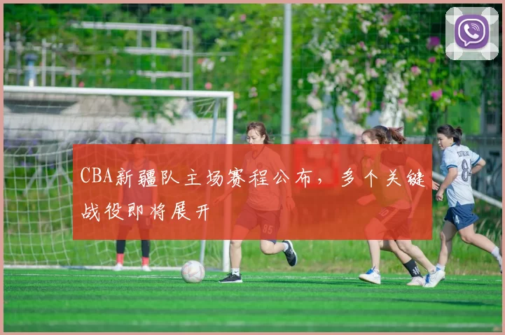CBA新疆队主场赛程公布，多个关键战役即将展开