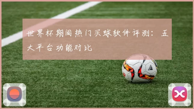 世界杯期间热门买球软件评测：五大平台功能对比