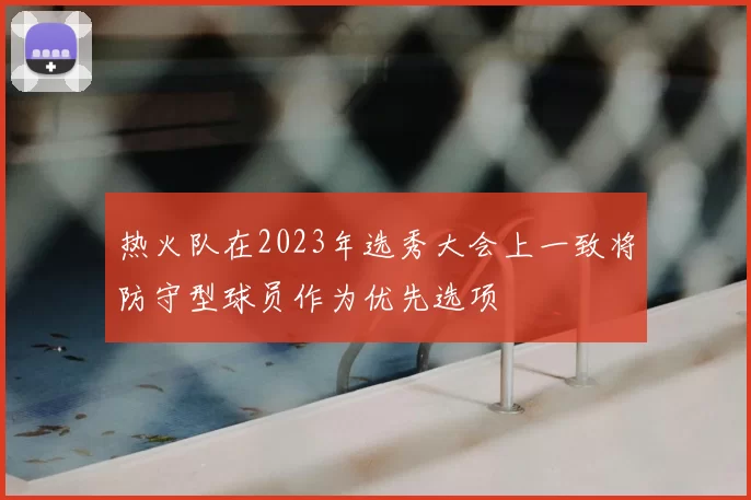 热火队在2023年选秀大会上一致将防守型球员作为优先选项