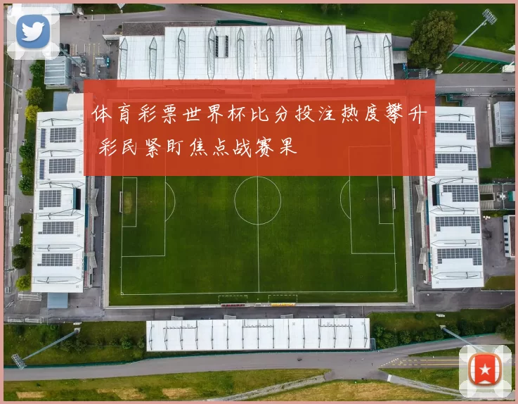 体育彩票世界杯比分投注热度攀升 彩民紧盯焦点战赛果