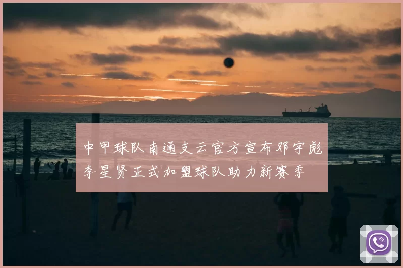 中甲球队南通支云官方宣布邓宇彪李星贤正式加盟球队助力新赛季