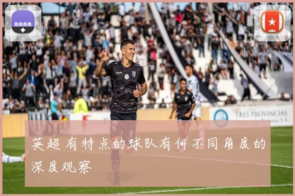 英超 有特点的球队有何不同角度的深度观察