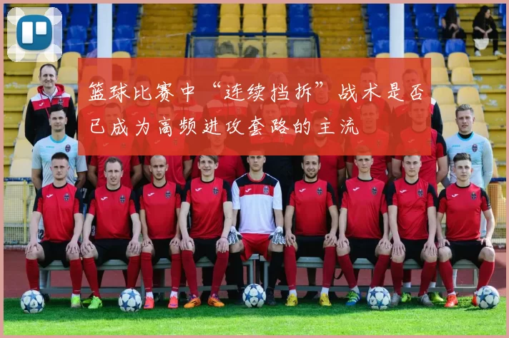 篮球比赛中“连续挡拆”战术是否已成为高频进攻套路的主流