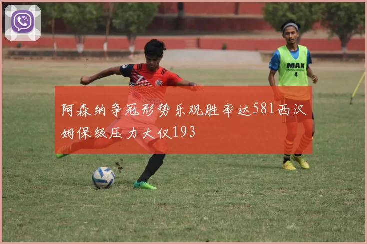 阿森纳争冠形势乐观胜率达581西汉姆保级压力大仅193