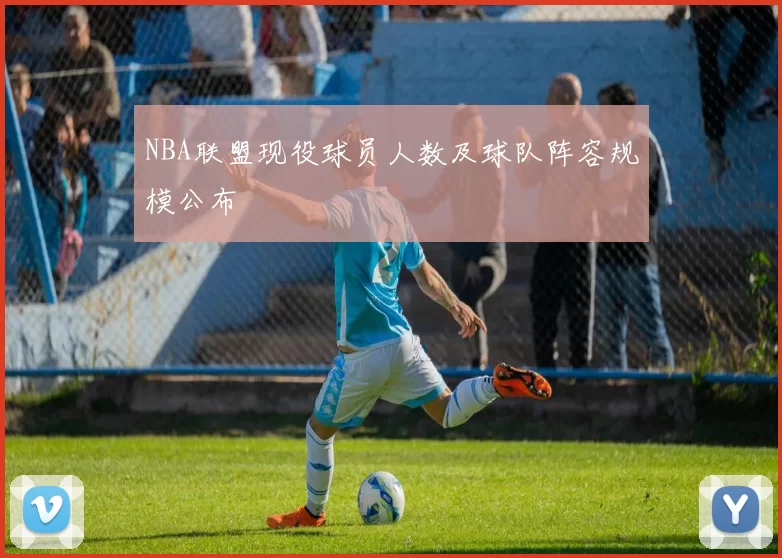 NBA联盟现役球员人数及球队阵容规模公布