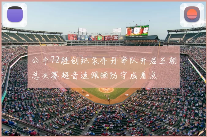 公牛72胜创纪录乔丹率队开启王朝总决赛超音速佩顿防守成看点