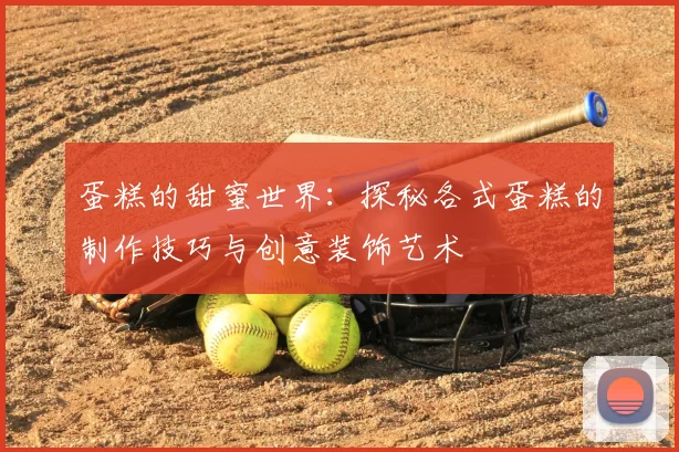 蛋糕的甜蜜世界：探秘各式蛋糕的制作技巧与创意装饰艺术