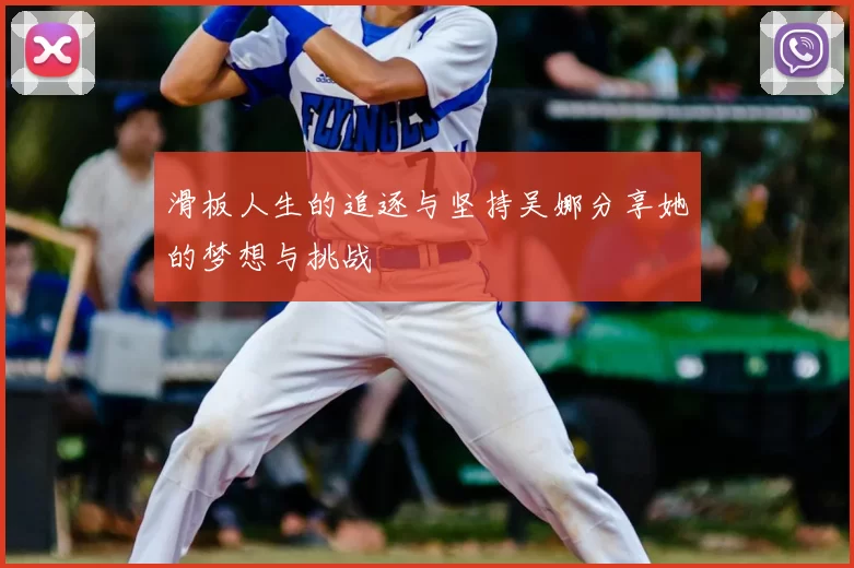 滑板人生的追逐与坚持吴娜分享她的梦想与挑战