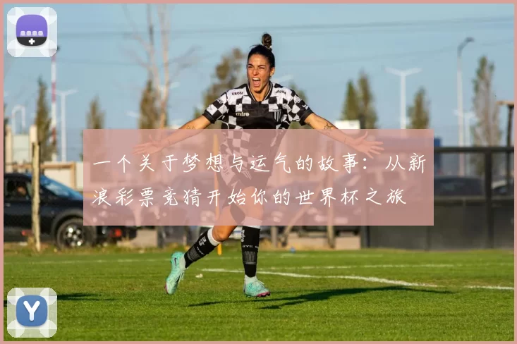 一个关于梦想与运气的故事:从新浪彩票竞猜开始你的世界杯之旅