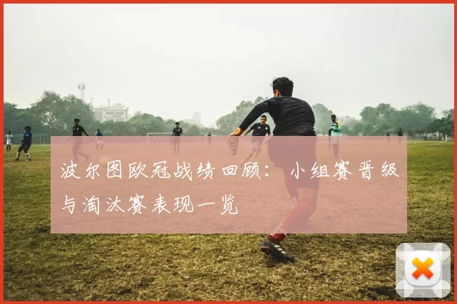 波尔图欧冠战绩回顾：小组赛晋级与淘汰赛表现一览