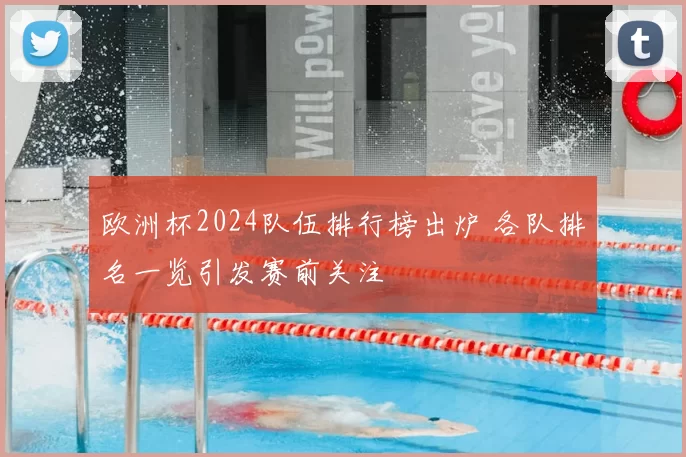 欧洲杯2024队伍排行榜出炉 各队排名一览引发赛前关注