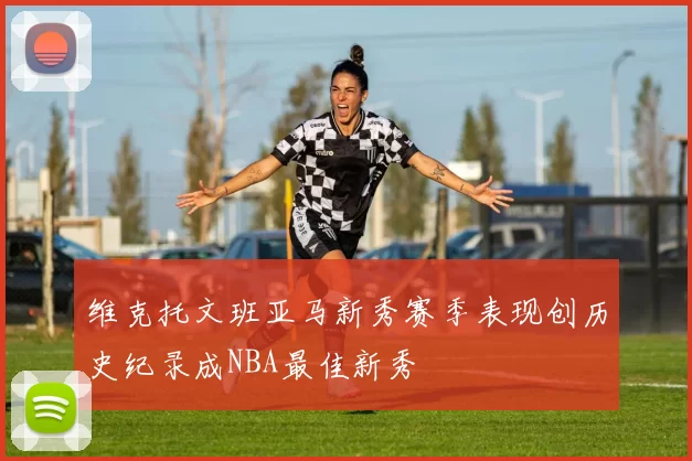 维克托文班亚马新秀赛季表现创历史纪录成NBA最佳新秀