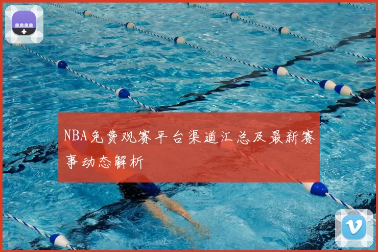 NBA免费观赛平台渠道汇总及最新赛事动态解析