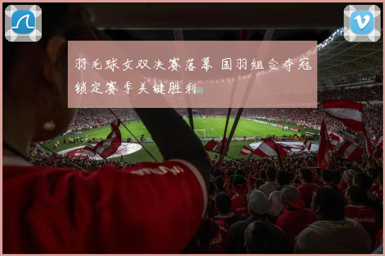 羽毛球女双决赛落幕 国羽组合夺冠锁定赛季关键胜利