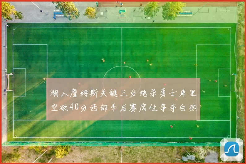 湖人詹姆斯关键三分绝杀勇士库里空砍40分西部季后赛席位争夺白热化