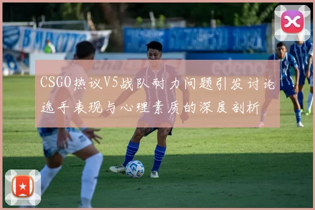 CSGO热议V5战队耐力问题引发讨论选手表现与心理素质的深度剖析