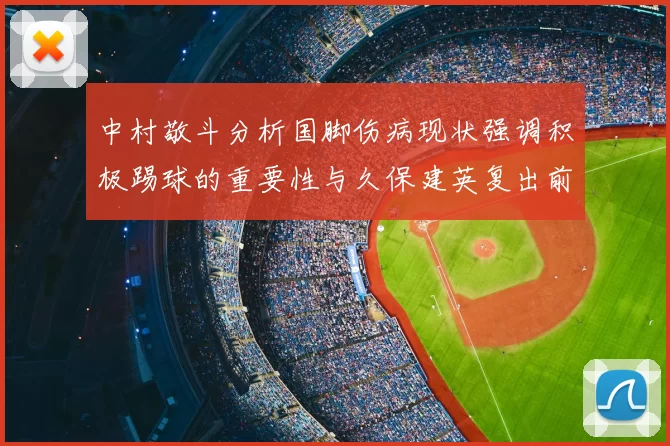 中村敬斗分析国脚伤病现状强调积极踢球的重要性与久保建英复出前景
