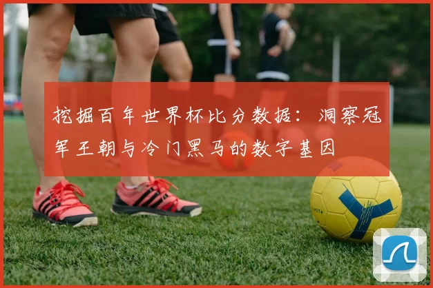 挖掘百年世界杯比分数据：洞察冠军王朝与冷门黑马的数字基因