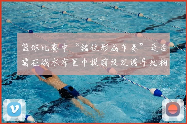 篮球比赛中“错位形成节奏”是否需在战术布置中提前设定诱导结构