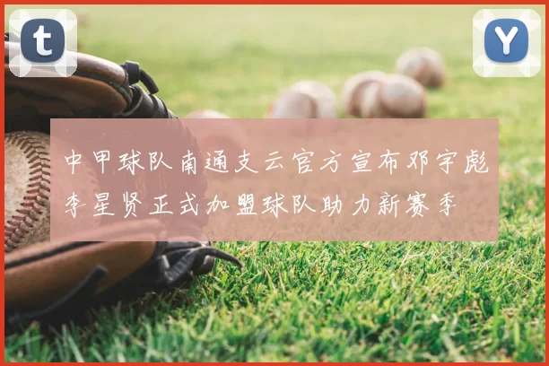 中甲球队南通支云官方宣布邓宇彪李星贤正式加盟球队助力新赛季
