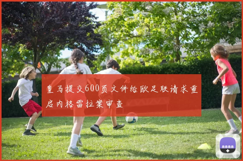 皇马提交600页文件给欧足联请求重启内格雷拉案审查