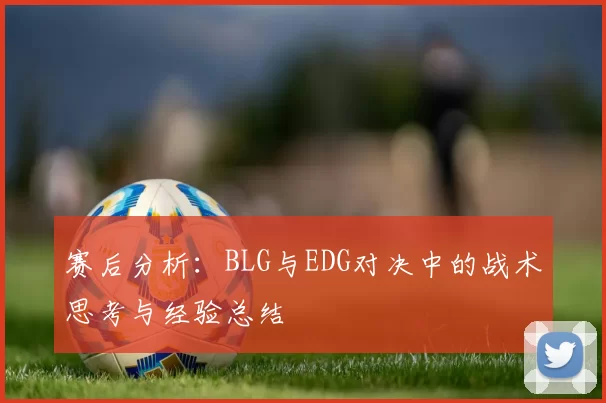 赛后分析：BLG与EDG对决中的战术思考与经验总结