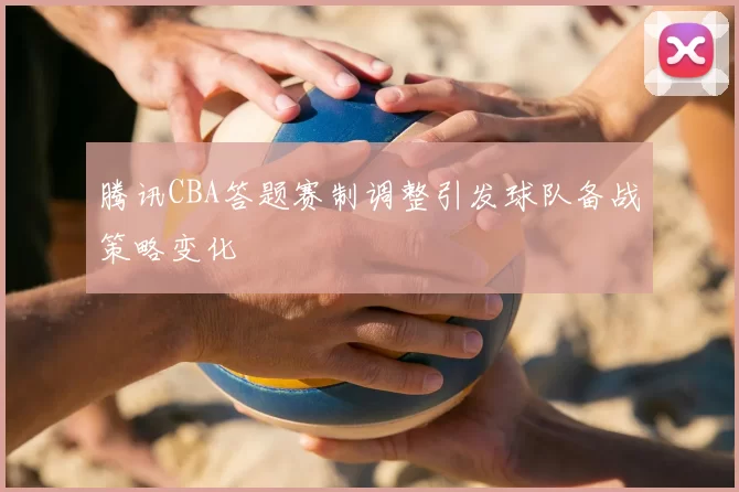腾讯CBA答题赛制调整引发球队备战策略变化