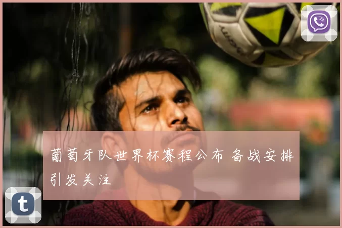 葡萄牙队世界杯赛程公布 备战安排引发关注