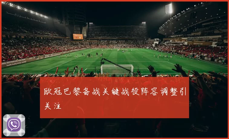 欧冠巴黎备战关键战役阵容调整引关注