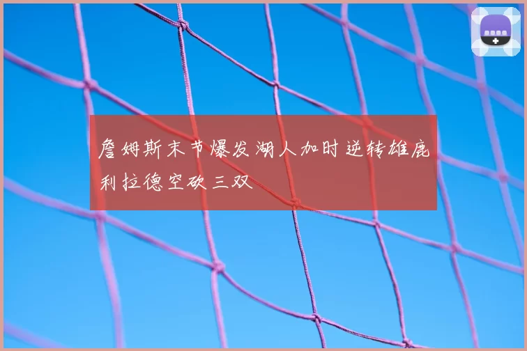 詹姆斯末节爆发湖人加时逆转雄鹿利拉德空砍三双