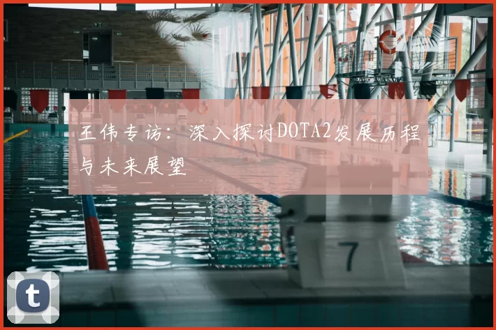 王伟专访：深入探讨DOTA2发展历程与未来展望