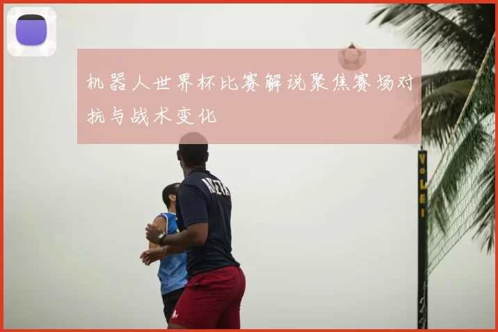 机器人世界杯比赛解说聚焦赛场对抗与战术变化