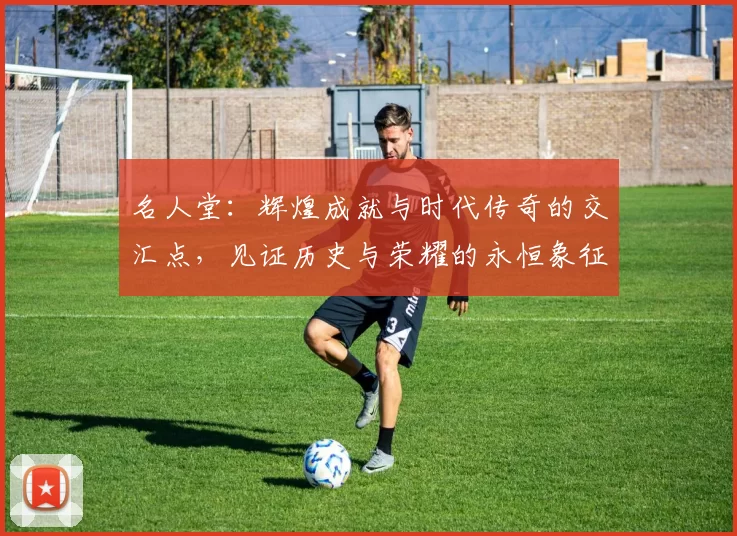 名人堂：辉煌成就与时代传奇的交汇点，见证历史与荣耀的永恒象征