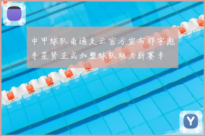 中甲球队南通支云官方宣布邓宇彪李星贤正式加盟球队助力新赛季