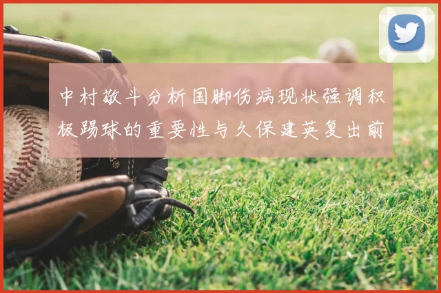 中村敬斗分析国脚伤病现状强调积极踢球的重要性与久保建英复出前景
