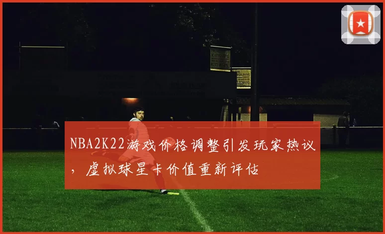 NBA2K22游戏价格调整引发玩家热议,虚拟球星卡价值重新评估