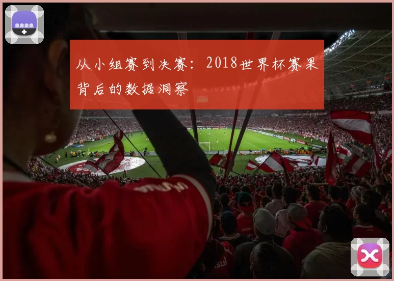 从小组赛到决赛:2018世界杯赛果背后的数据洞察