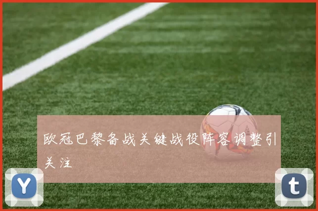 欧冠巴黎备战关键战役阵容调整引关注