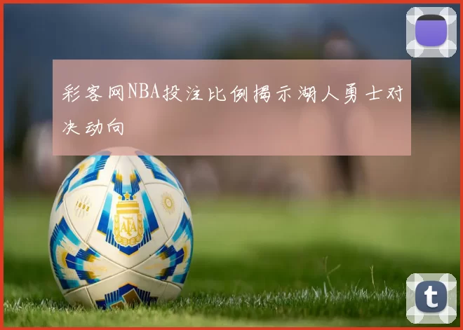 彩客网NBA投注比例揭示湖人勇士对决动向