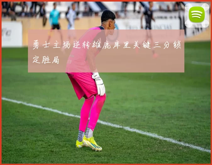 勇士主场逆转雄鹿库里关键三分锁定胜局